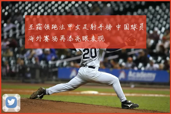 王霜领跑法甲女足射手榜 中国球员海外赛场再添亮眼表现