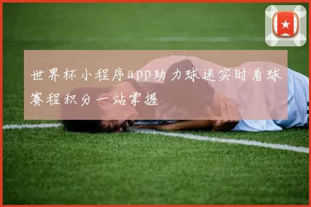 世界杯小程序app助力球迷实时看球赛程积分一站掌握