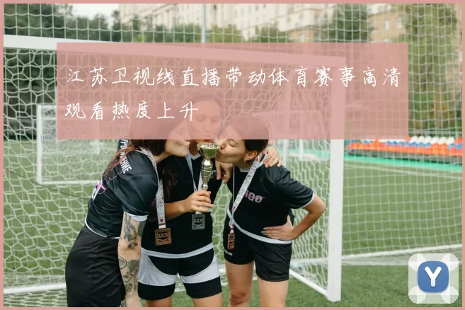 江苏卫视线直播带动体育赛事高清观看热度上升