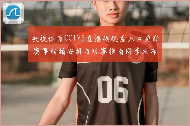 央视体育CCTV5直播线观看入口更新 赛事转播安排与观赛指南同步发布