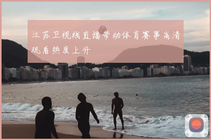 江苏卫视线直播带动体育赛事高清观看热度上升