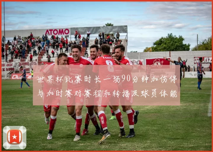 世界杯比赛时长一场90分钟加伤停与加时赛对赛程和转播及球员体能影响