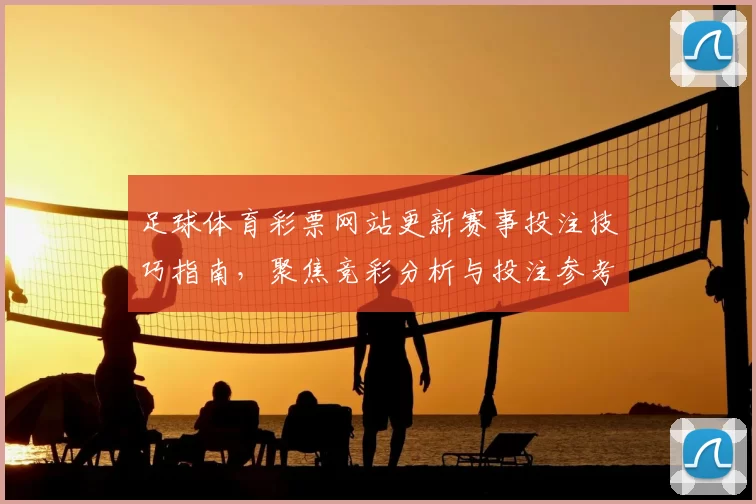 足球体育彩票网站更新赛事投注技巧指南，聚焦竞彩分析与投注参考