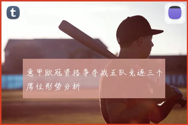 意甲欧冠资格争夺战五队竞逐三个席位形势分析