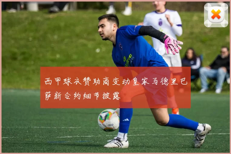 西甲球衣赞助商变动皇家马德里巴萨新合约细节披露