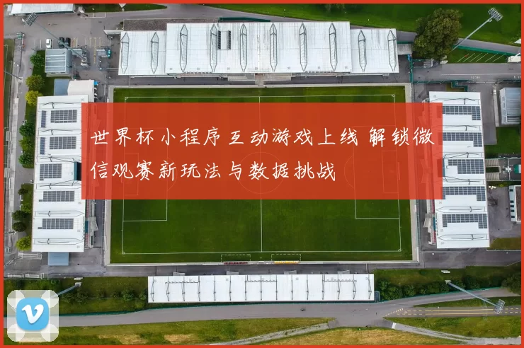 世界杯小程序互动游戏上线 解锁微信观赛新玩法与数据挑战