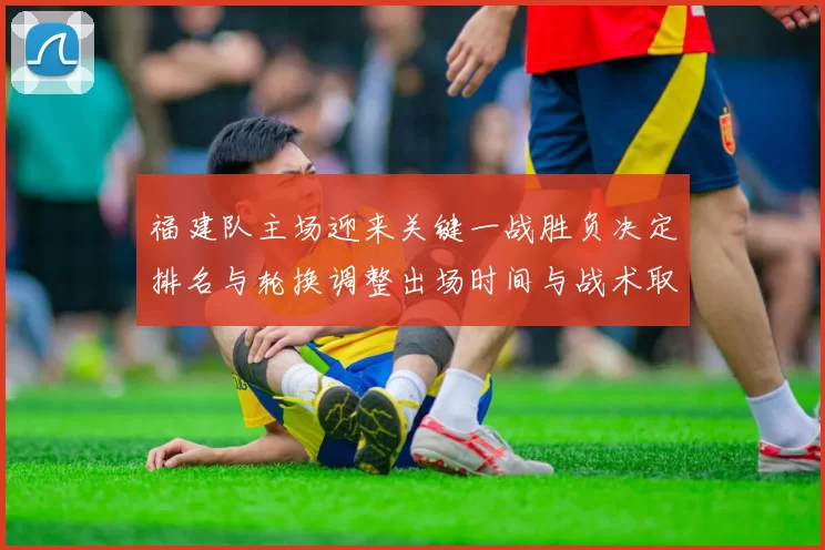福建队主场迎来关键一战胜负决定排名与轮换调整出场时间与战术取向